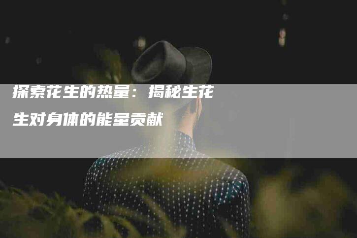 探索花生的热量：揭秘生花生对身体的能量贡献