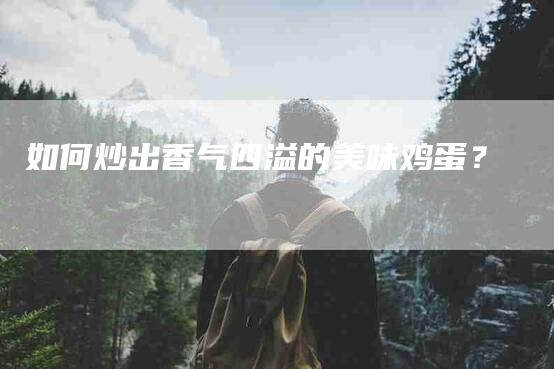 如何炒出香气四溢的美味鸡蛋？-家政服务网