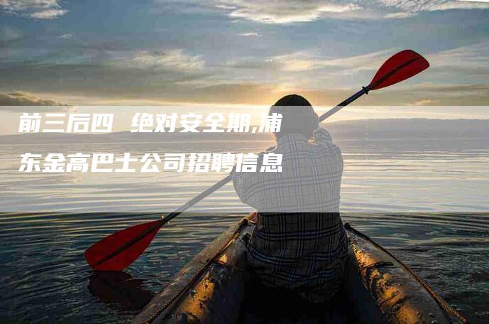 前三后四 绝对安全期,浦东金高巴士公司招聘信息