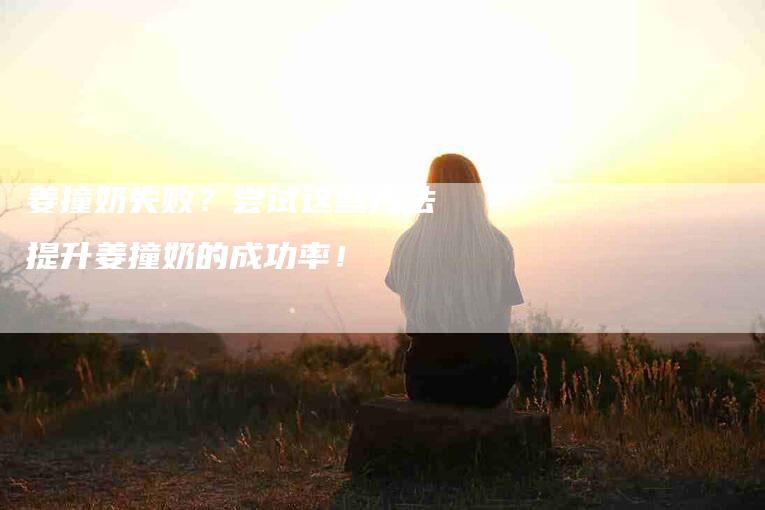 姜撞奶失败？尝试这些方法提升姜撞奶的成功率！-家政服务网