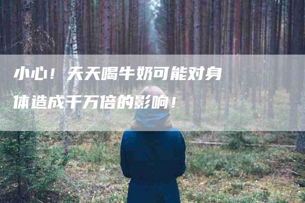 小心！天天喝牛奶可能对身体造成千万倍的影响！-家政服务网