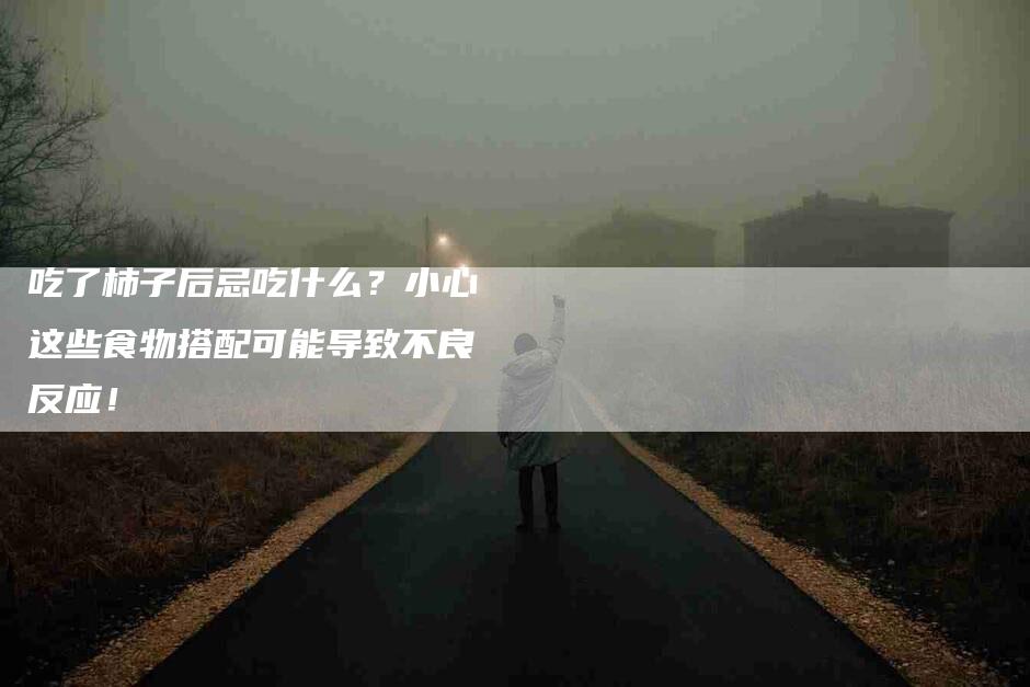 吃了柿子后忌吃什么？小心这些食物搭配可能导致不良反应！