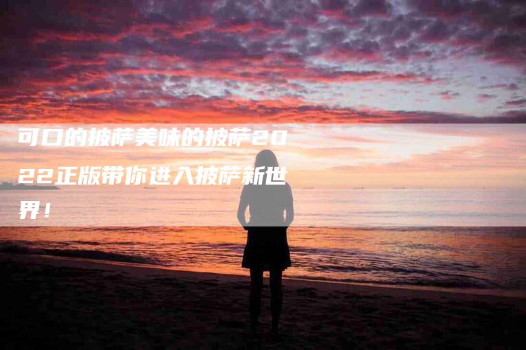 可口的披萨美味的披萨2022正版带你进入披萨新世界！-家政服务网