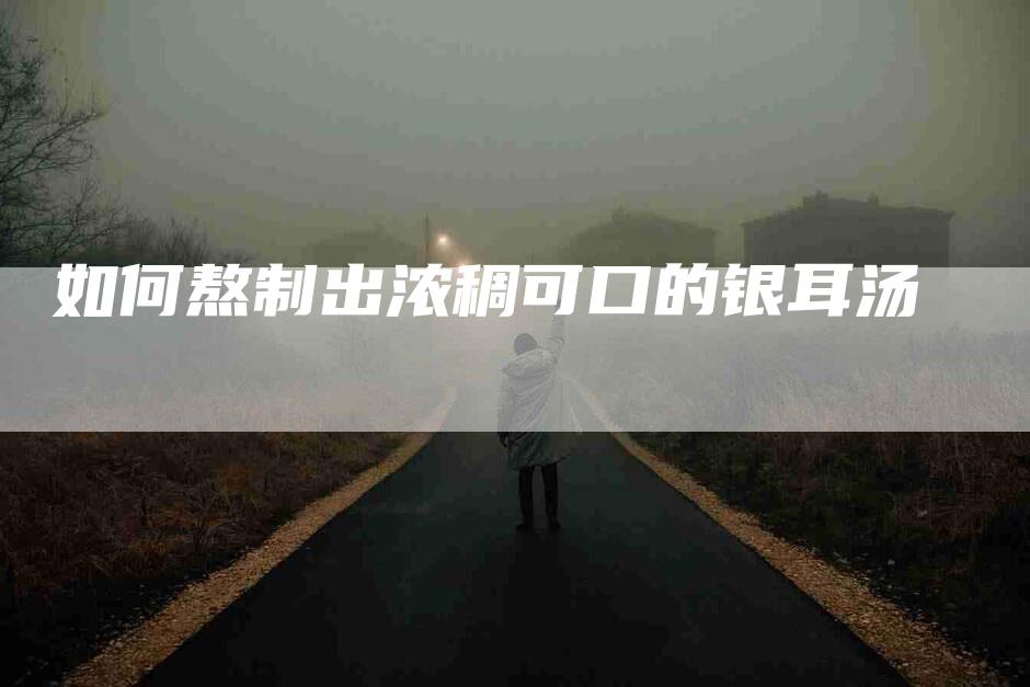 如何熬制出浓稠可口的银耳汤-家政服务网