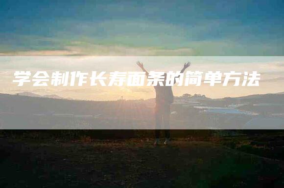 学会制作长寿面条的简单方法-家政服务网