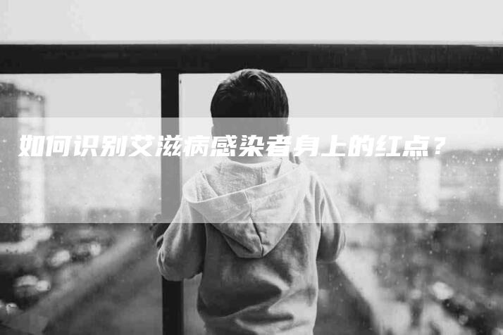 如何识别艾滋病感染者身上的红点？-家政服务网