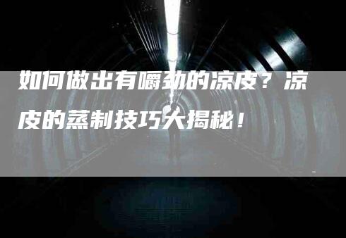 如何做出有嚼劲的凉皮？凉皮的蒸制技巧大揭秘！-家政服务网