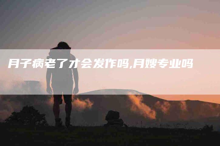 月子病老了才会发作吗,月嫂专业吗-家政服务网