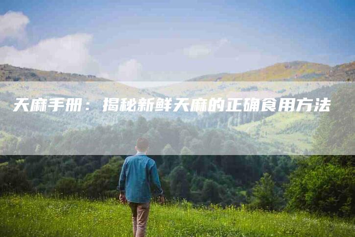 天麻手册：揭秘新鲜天麻的正确食用方法-家政服务网