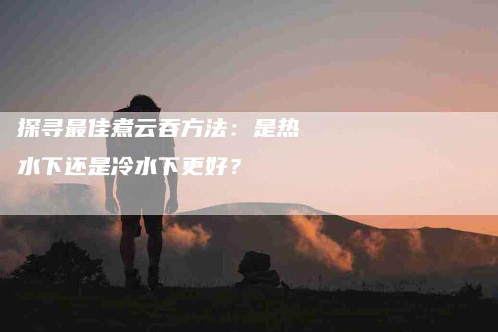 探寻最佳煮云吞方法：是热水下还是冷水下更好？-家政服务网