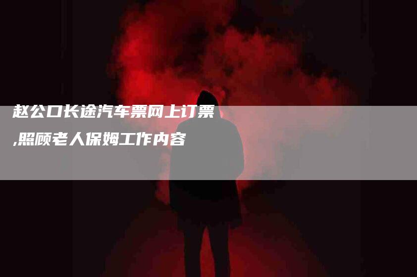 赵公口长途汽车票网上订票,照顾老人保姆工作内容