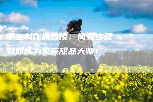 手工制作冰激凌：简易步骤教你成为家庭甜品大师！-家政服务网