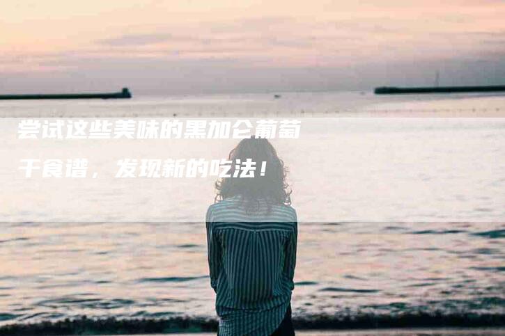 尝试这些美味的黑加仑葡萄干食谱，发现新的吃法！-家政服务网