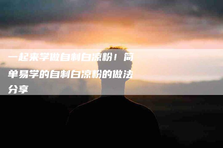 一起来学做自制白凉粉！简单易学的自制白凉粉的做法分享-家政服务网