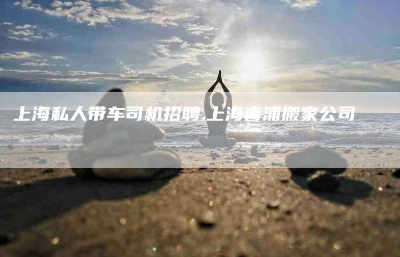 上海私人带车司机招聘,上海青浦搬家公司-家政服务网