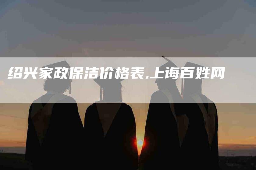 绍兴家政保洁价格表,上诲百姓网-家政服务网