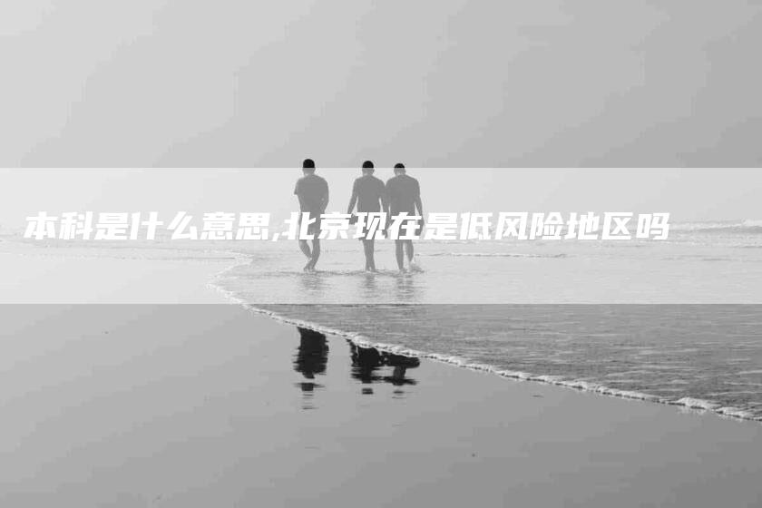 本科是什么意思,北京现在是低风险地区吗-家政服务网