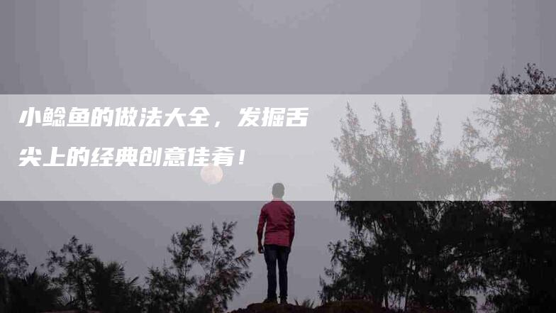 小鲶鱼的做法大全，发掘舌尖上的经典创意佳肴！-家政服务网