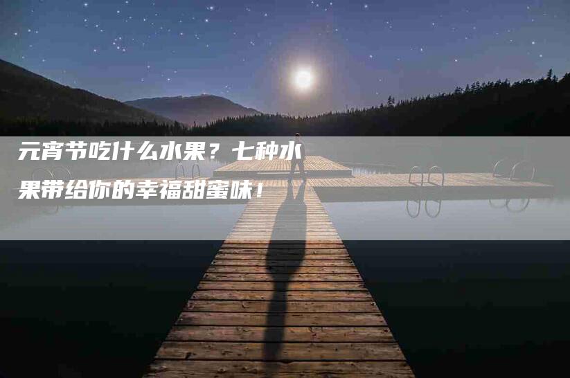 元宵节吃什么水果？七种水果带给你的幸福甜蜜味！