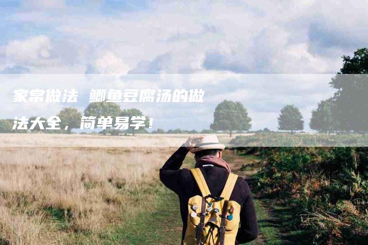 家常做法 鲫鱼豆腐汤的做法大全，简单易学！-家政服务网