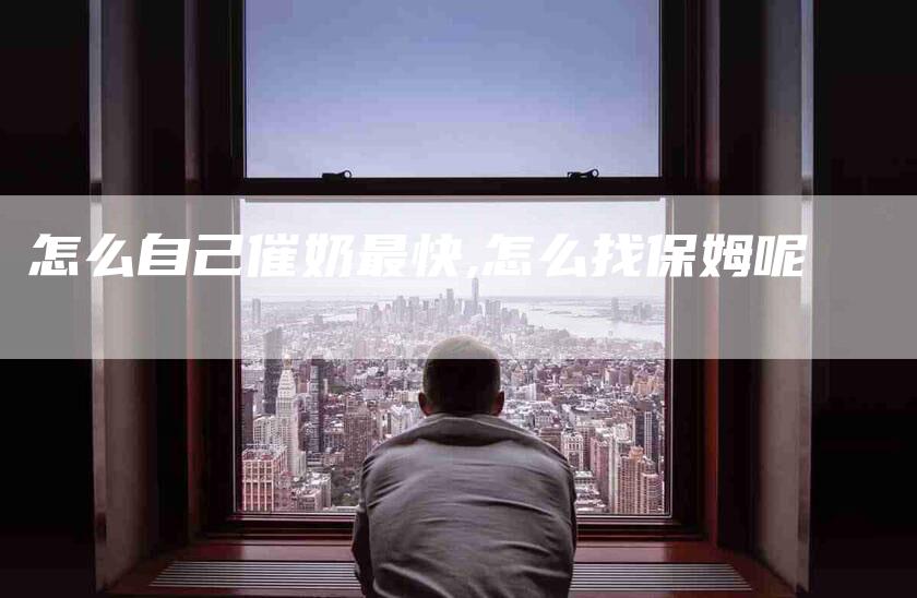 怎么自己催奶最快,怎么找保姆呢