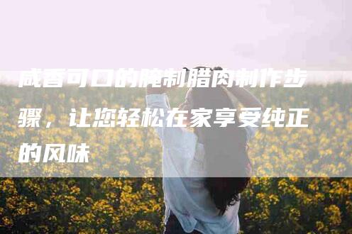 咸香可口的腌制腊肉制作步骤，让您轻松在家享受纯正的风味