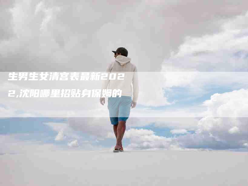 生男生女清宫表最新2022,沈阳哪里招贴身保姆的-家政服务网