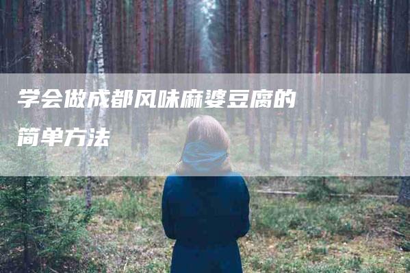 学会做成都风味麻婆豆腐的简单方法-家政服务网