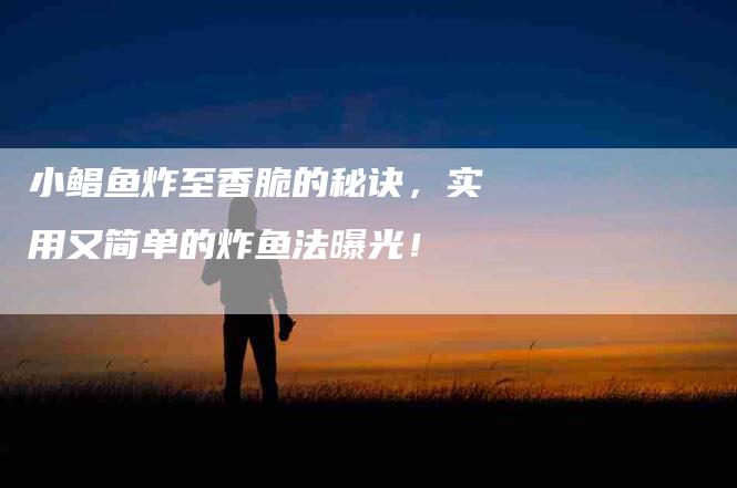 小鲳鱼炸至香脆的秘诀，实用又简单的炸鱼法曝光！-家政服务网