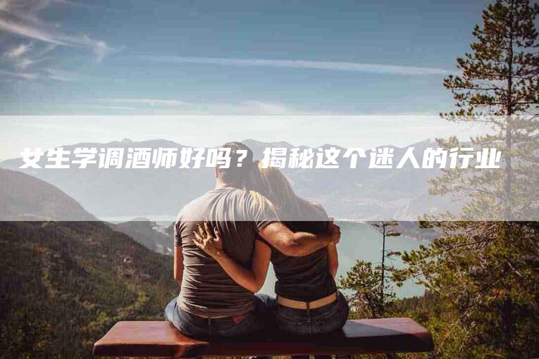 女生学调酒师好吗？揭秘这个迷人的行业