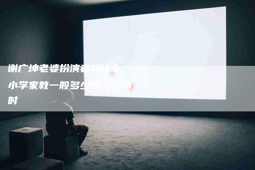 谢广坤老婆扮演者叫什么,小学家教一般多少钱一个小时
