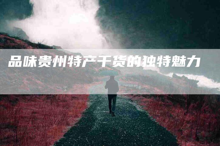 品味贵州特产干货的独特魅力