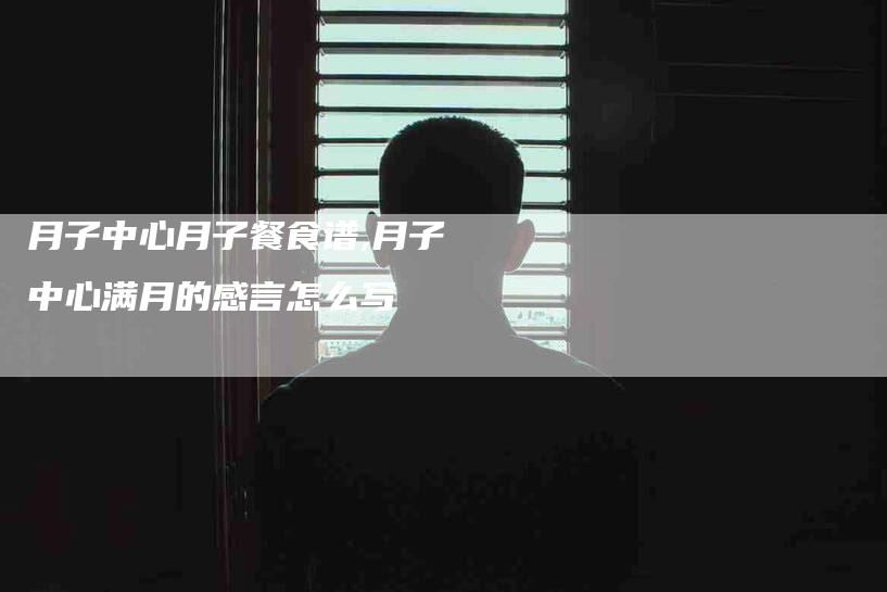 月子中心月子餐食谱,月子中心满月的感言怎么写