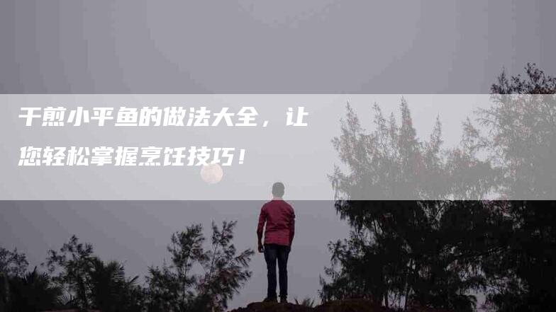 干煎小平鱼的做法大全，让您轻松掌握烹饪技巧！-家政服务网