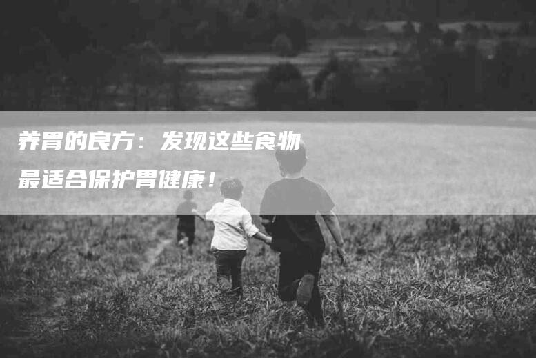 养胃的良方：发现这些食物最适合保护胃健康！-家政服务网