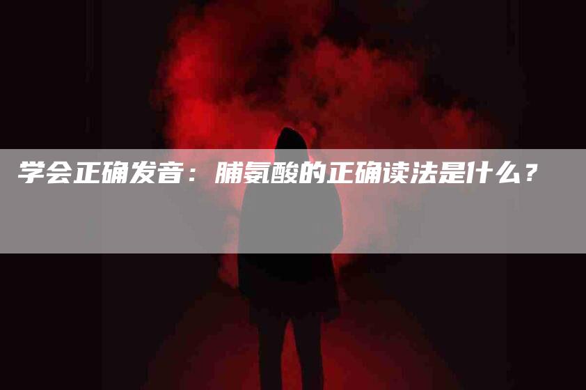 学会正确发音：脯氨酸的正确读法是什么？-家政服务网