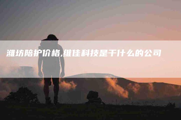 潍坊陪护价格,维佳科技是干什么的公司-家政服务网