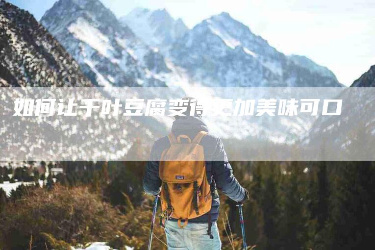 如何让千叶豆腐变得更加美味可口-家政服务网