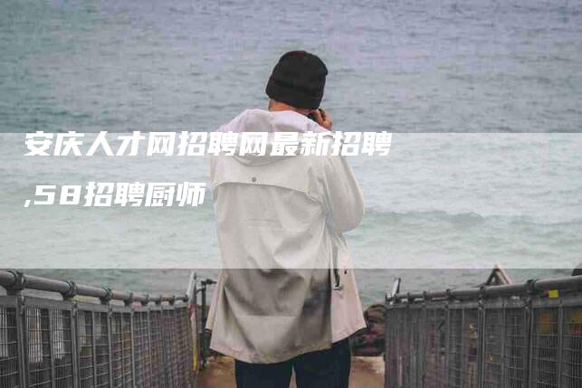 安庆人才网招聘网最新招聘,58招聘厨师-家政服务网