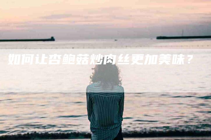 如何让杏鲍菇炒肉丝更加美味？-家政服务网