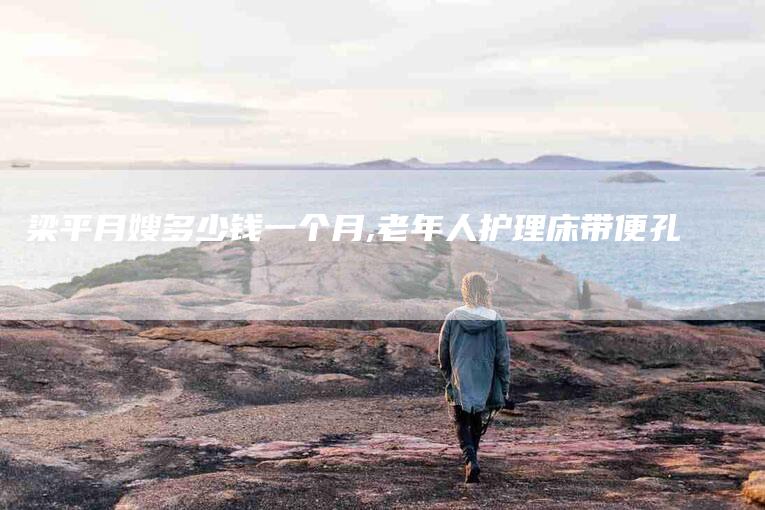 梁平月嫂多少钱一个月,老年人护理床带便孔-家政服务网