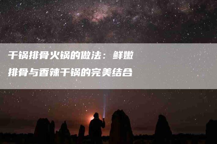 干锅排骨火锅的做法：鲜嫩排骨与香辣干锅的完美结合