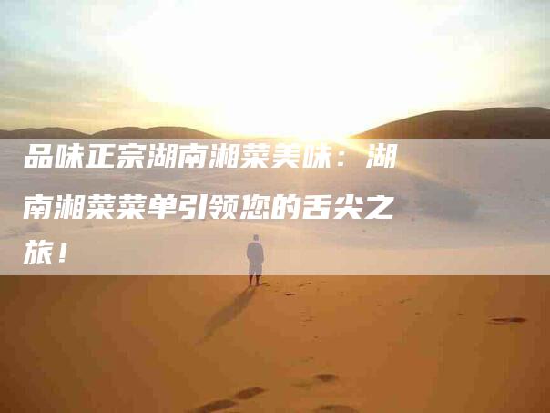 品味正宗湖南湘菜美味：湖南湘菜菜单引领您的舌尖之旅！-家政服务网