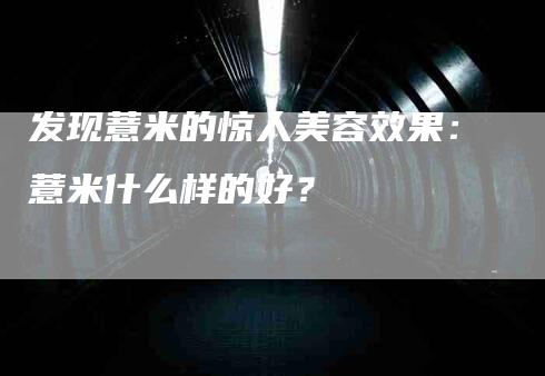 发现薏米的惊人美容效果：薏米什么样的好？