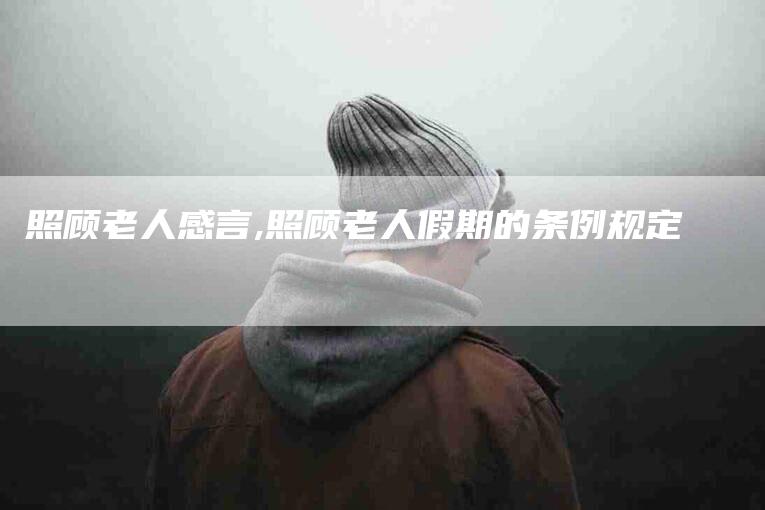 照顾老人感言,照顾老人假期的条例规定-家政服务网