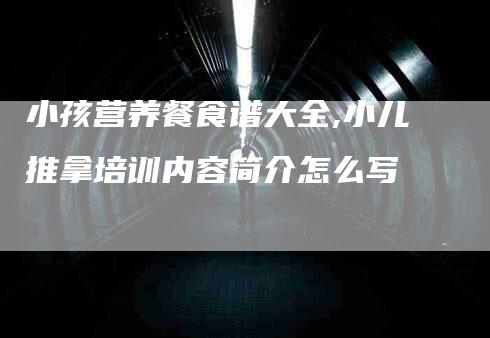 小孩营养餐食谱大全,小儿推拿培训内容简介怎么写-家政服务网