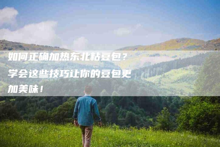 如何正确加热东北粘豆包？学会这些技巧让你的豆包更加美味！-家政服务网