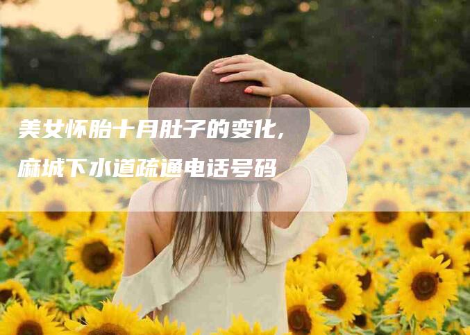 美女怀胎十月肚子的变化,麻城下水道疏通电话号码-家政服务网