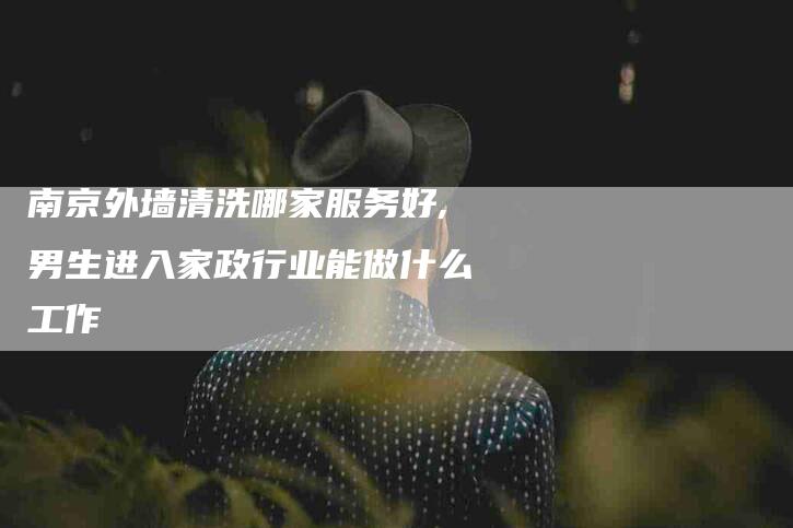 南京外墙清洗哪家服务好,男生进入家政行业能做什么工作