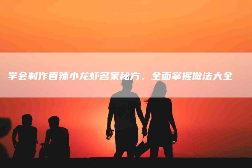 学会制作香辣小龙虾名家秘方，全面掌握做法大全-家政服务网